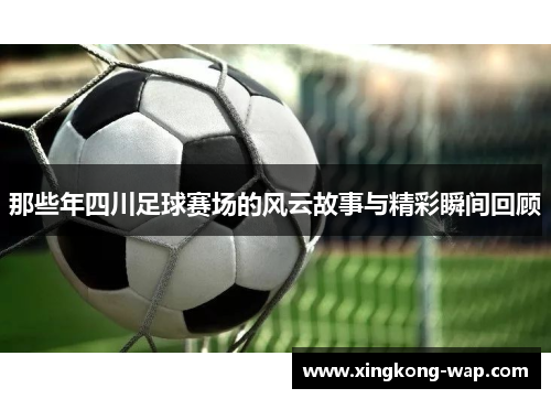 那些年四川足球赛场的风云故事与精彩瞬间回顾